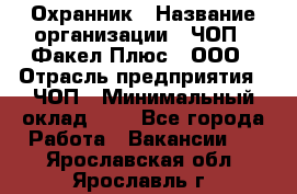 Охранник › Название организации ­ ЧОП " Факел Плюс", ООО › Отрасль предприятия ­ ЧОП › Минимальный оклад ­ 1 - Все города Работа » Вакансии   . Ярославская обл.,Ярославль г.